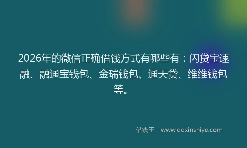 2026年的微信正确借钱方式有哪些有：闪贷宝速融、融通宝钱包、金瑞钱包、通天贷、维维钱包等。