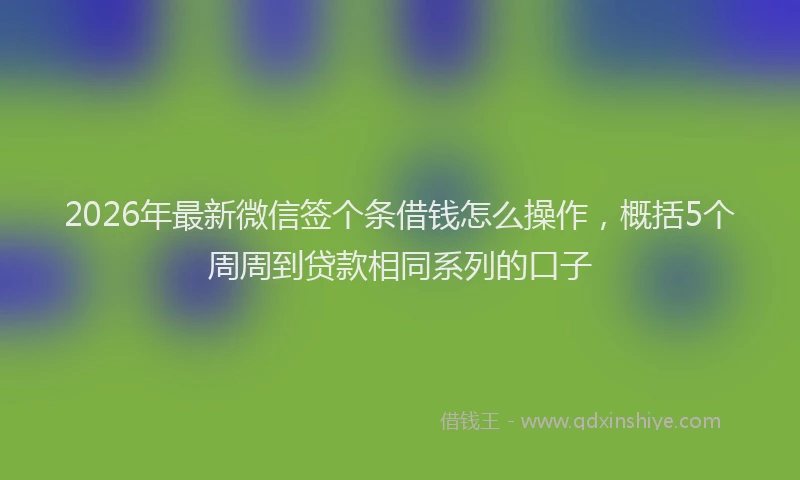 2026年最新微信签个条借钱怎么操作，概括5个周周到贷款相同系列的口子