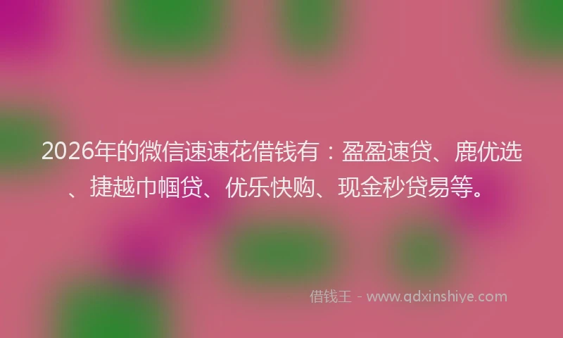 2026年的微信速速花借钱有：盈盈速贷、鹿优选、捷越巾帼贷、优乐快购、现金秒贷易等。
