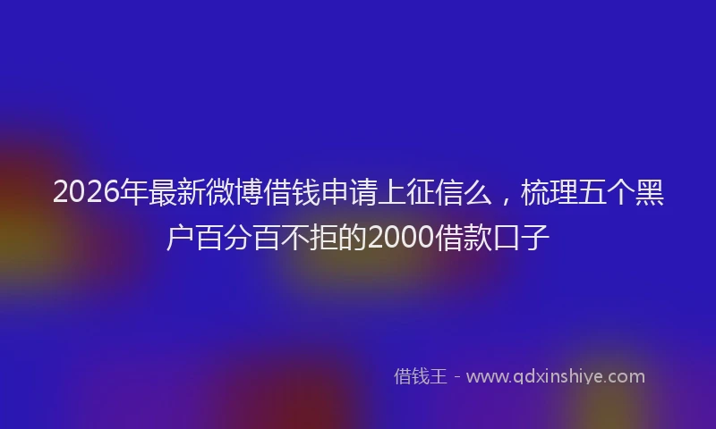 2026年最新微博借钱申请上征信么，梳理五个黑户百分百不拒的2000借款口子