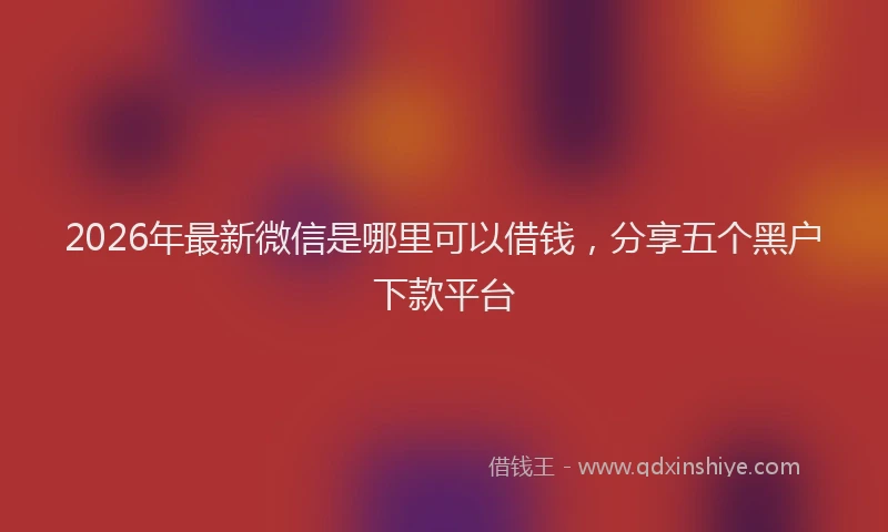 2026年最新微信是哪里可以借钱，分享五个黑户下款平台