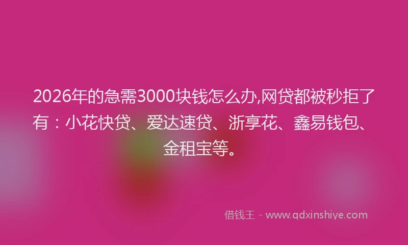 2026年的急需3000块钱怎么办,网贷都被秒拒了有：小花快贷、爱达速贷、浙享花、鑫易钱包、金租宝等。