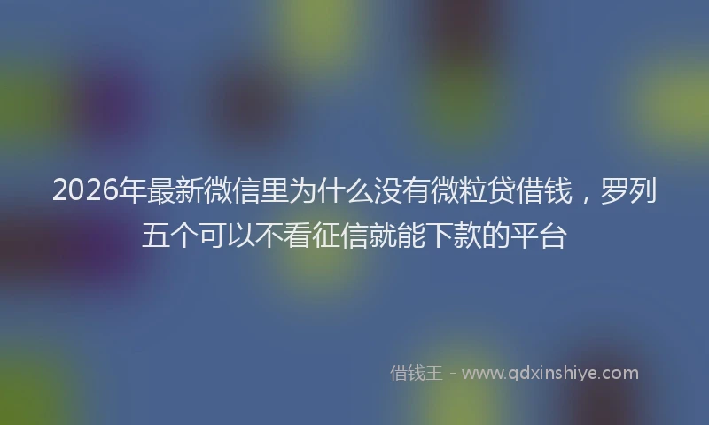 2026年最新微信里为什么没有微粒贷借钱，罗列五个可以不看征信就能下款的平台
