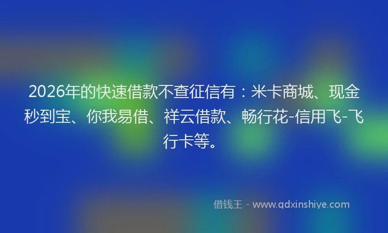 2026年的快速借款不查征信有：米卡商城、现金秒到宝、你我易借、祥云借款、畅行花-信用飞-飞行卡等。