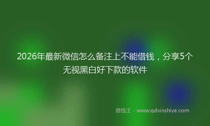 2026年最新微信怎么备注上不能借钱，分享5个无视黑白好下款的软件