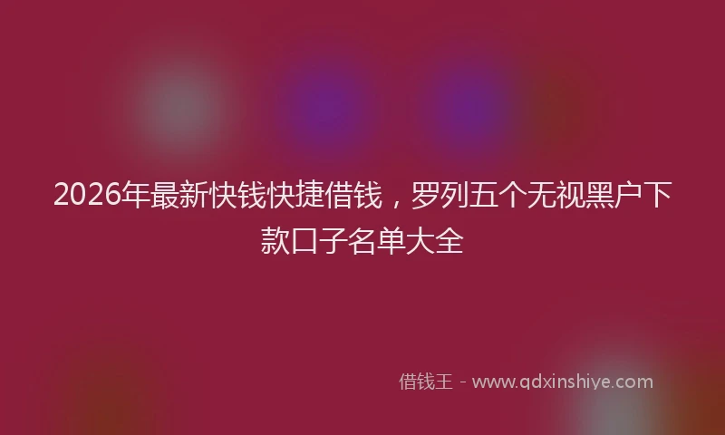 2026年最新快钱快捷借钱，罗列五个无视黑户下款口子名单大全