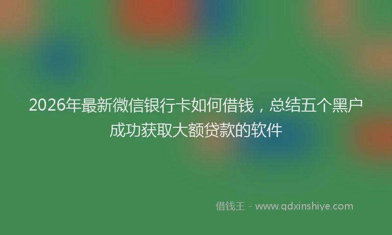 2026年最新微信银行卡如何借钱，总结五个黑户成功获取大额贷款的软件