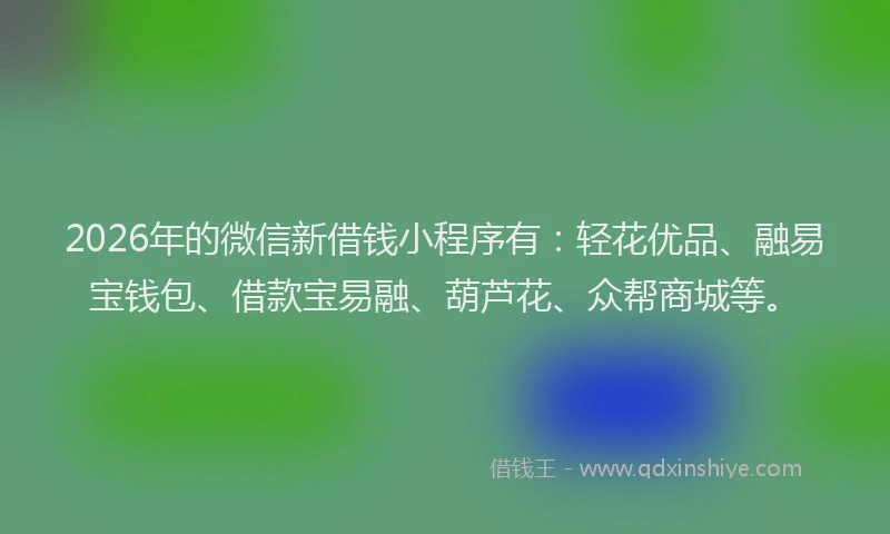 2026年的微信新借钱小程序有：轻花优品、融易宝钱包、借款宝易融、葫芦花、众帮商城等。