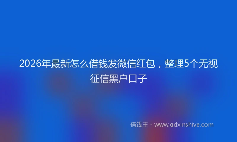2026年最新怎么借钱发微信红包，整理5个无视征信黑户口子