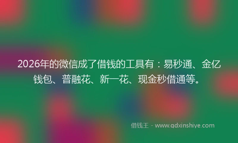 2026年的微信成了借钱的工具有：易秒通、金亿钱包、普融花、新一花、现金秒借通等。