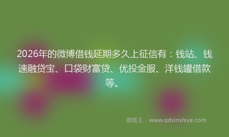 2026年的微博借钱延期多久上征信有：钱站、钱速融贷宝、口袋财富贷、优投金服、洋钱罐借款等。
