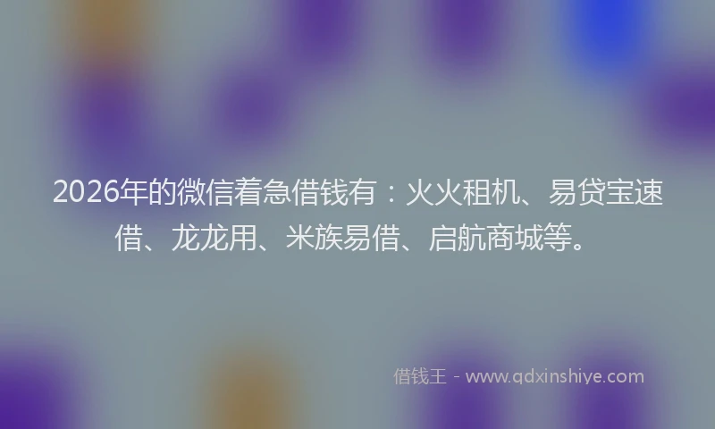 2026年的微信着急借钱有：火火租机、易贷宝速借、龙龙用、米族易借、启航商城等。