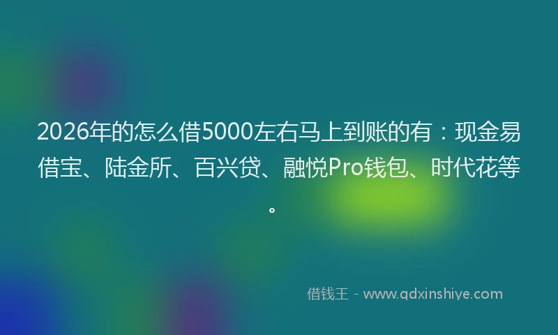 2026年的怎么借5000左右马上到账的有：现金易借宝、陆金所、百兴贷、融悦Pro钱包、时代花等。