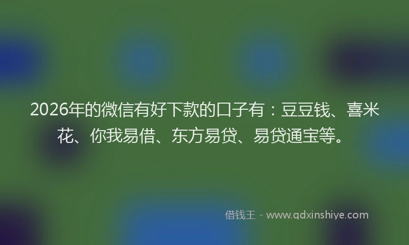 2026年的微信有好下款的口子有：豆豆钱、喜米花、你我易借、东方易贷、易贷通宝等。
