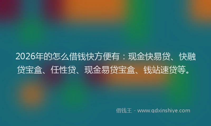 2026年的怎么借钱快方便有：现金快易贷、快融贷宝盒、任性贷、现金易贷宝盒、钱站速贷等。