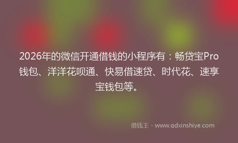 2026年的微信开通借钱的小程序有：畅贷宝Pro钱包、洋洋花呗通、快易借速贷、时代花、速享宝钱包等。