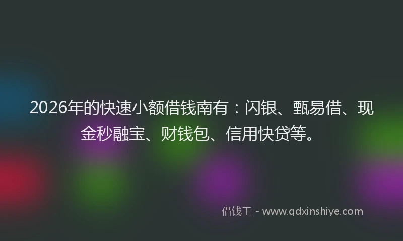 2026年的快速小额借钱南有：闪银、甄易借、现金秒融宝、财钱包、信用快贷等。