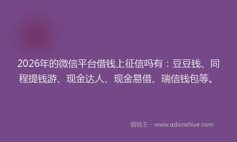 2026年的微信平台借钱上征信吗有：豆豆钱、同程提钱游、现金达人、现金易借、瑞信钱包等。
