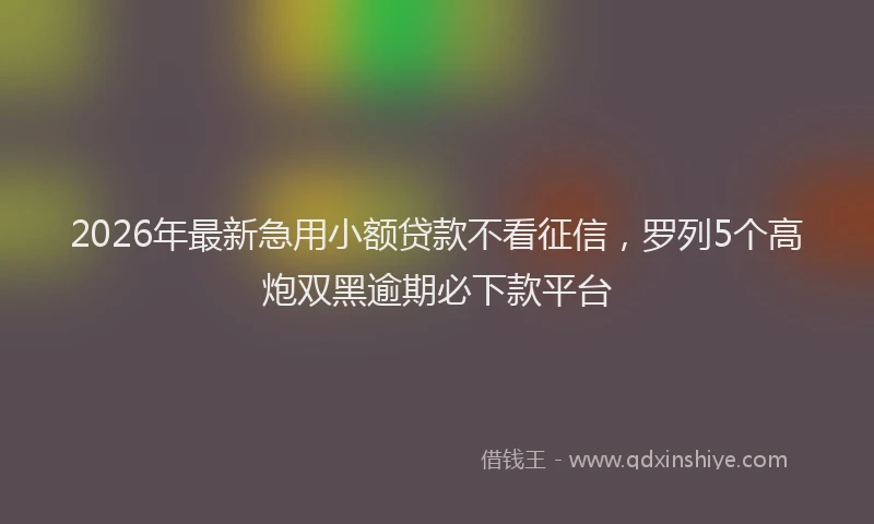 2026年最新急用小额贷款不看征信,罗列5个高炮双黑逾期必下款平台