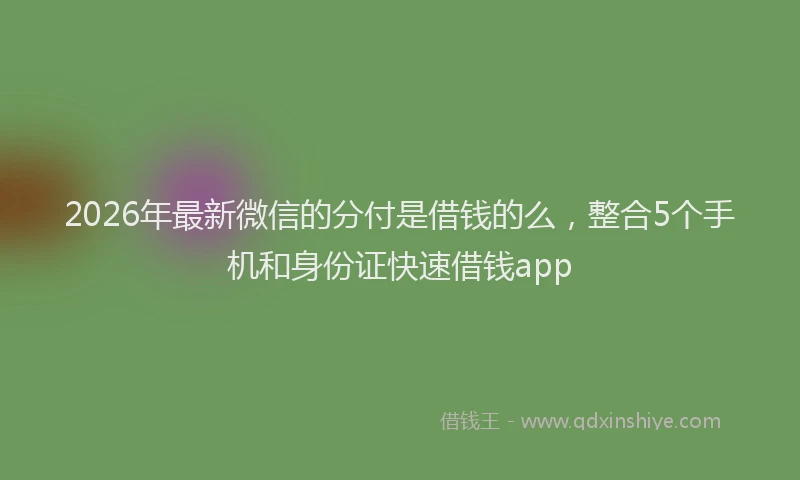 2026年最新微信的分付是借钱的么，整合5个手机和身份证快速借钱app