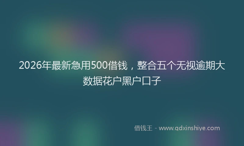 2026年最新急用500借钱，整合五个无视逾期大数据花户黑户口子