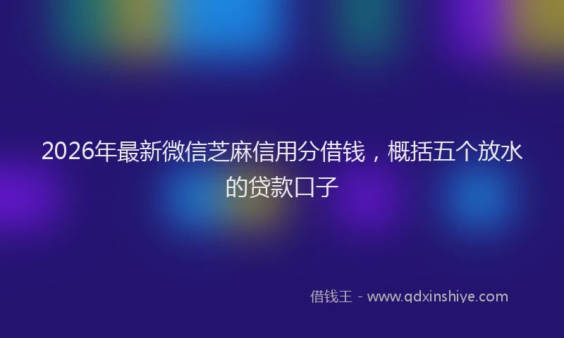 2026年最新微信芝麻信用分借钱，概括五个放水的贷款口子