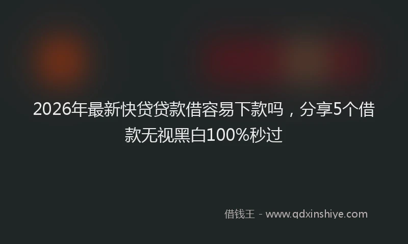 2026年最新快贷贷款借容易下款吗，分享5个借款无视黑白100%秒过