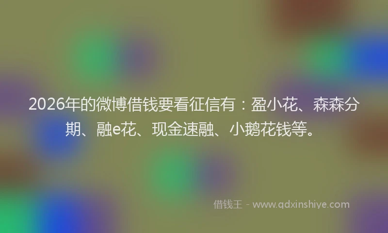 2026年的微博借钱要看征信有：盈小花、森森分期、融e花、现金速融、小鹅花钱等。