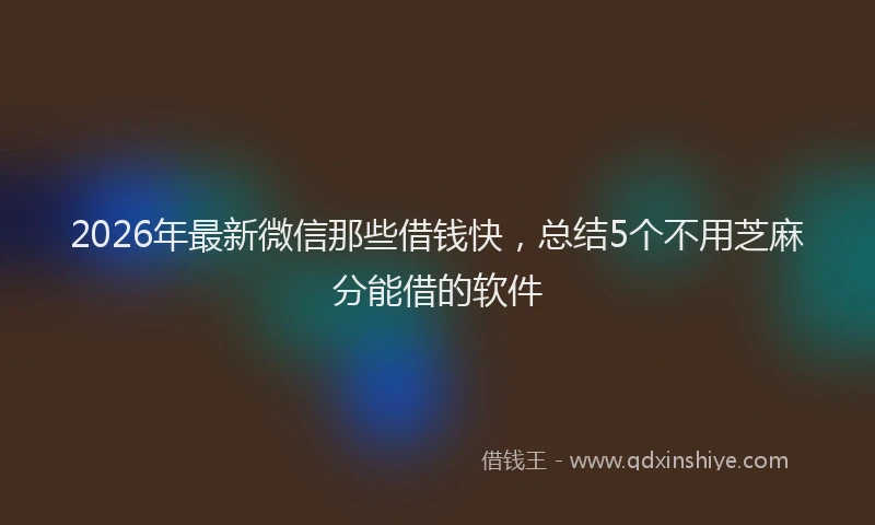 2026年最新微信那些借钱快，总结5个不用芝麻分能借的软件