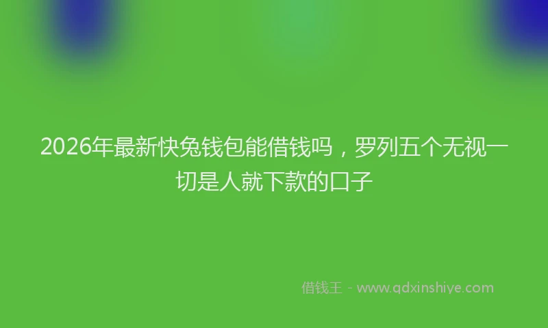 2026年最新快兔钱包能借钱吗，罗列五个无视一切是人就下款的口子