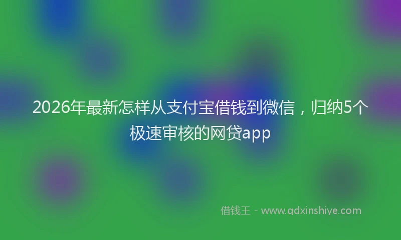 2026年最新怎样从支付宝借钱到微信，归纳5个极速审核的网贷app