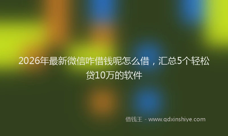 2026年最新微信咋借钱呢怎么借，汇总5个轻松贷10万的软件