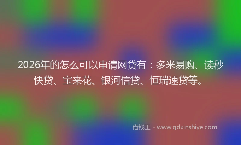 2026年的怎么可以申请网贷有:多米易购、读秒快贷、宝来花、银河信贷、恒瑞速贷等。