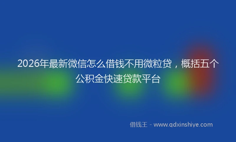 2026年最新微信怎么借钱不用微粒贷，概括五个公积金快速贷款平台