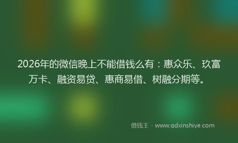 2026年的微信晚上不能借钱么有：惠众乐、玖富万卡、融资易贷、惠商易借、树融分期等。