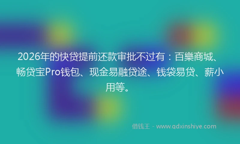 2026年的快贷提前还款审批不过有：百樂商城、畅贷宝Pro钱包、现金易融贷途、钱袋易贷、薪小用等。