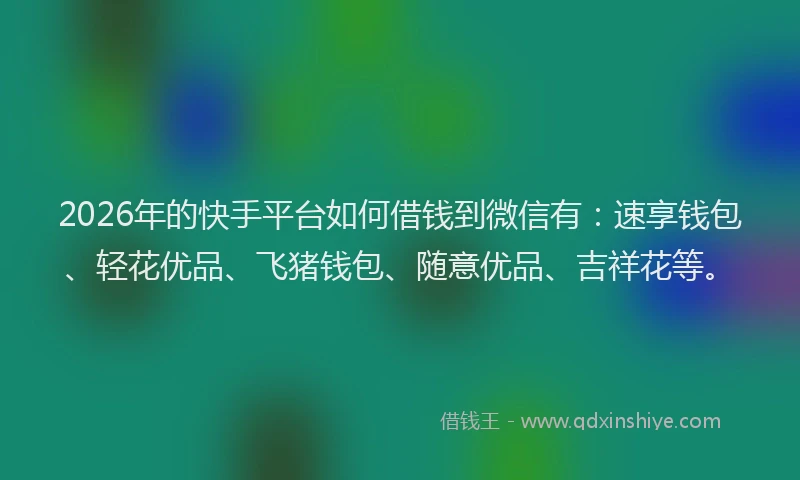 2026年的快手平台如何借钱到微信有：速享钱包、轻花优品、飞猪钱包、随意优品、吉祥花等。