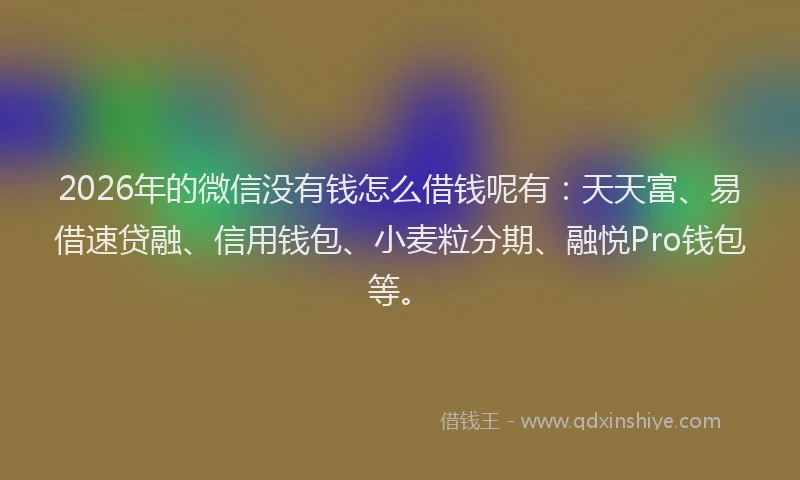 2026年的微信没有钱怎么借钱呢有：天天富、易借速贷融、信用钱包、小麦粒分期、融悦Pro钱包等。