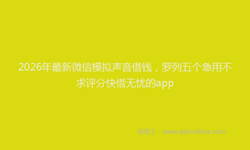 2026年最新微信模拟声音借钱，罗列五个急用不求评分快借无忧的app