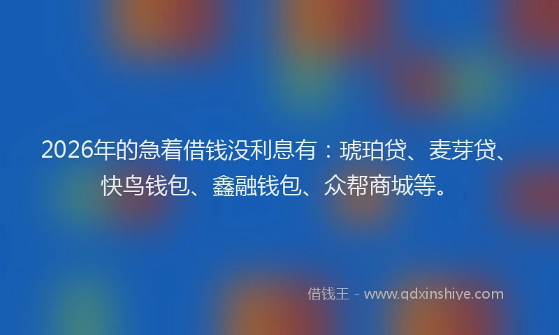 2026年的急着借钱没利息有：琥珀贷、麦芽贷、快鸟钱包、鑫融钱包、众帮商城等。