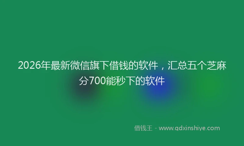 2026年最新微信旗下借钱的软件，汇总五个芝麻分700能秒下的软件
