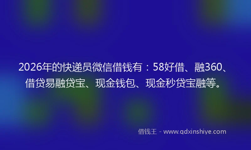 2026年的快递员微信借钱有：58好借、融360、借贷易融贷宝、现金钱包、现金秒贷宝融等。