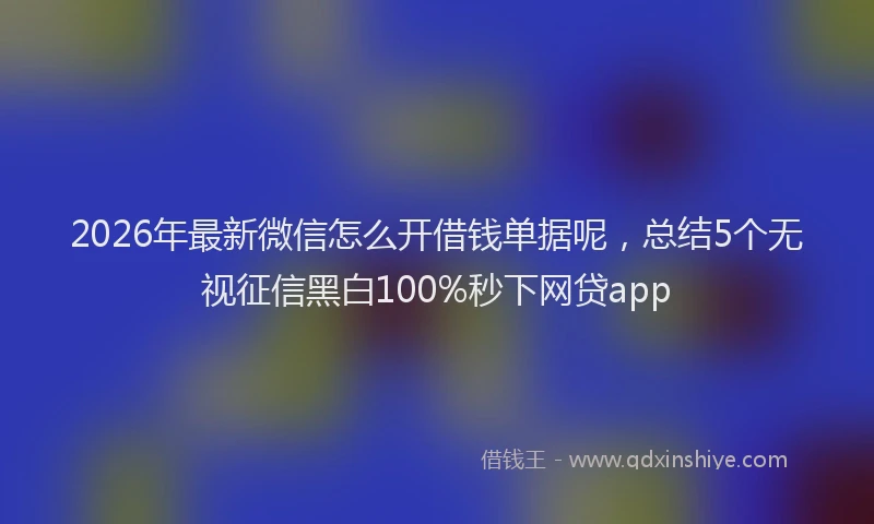 2026年最新微信怎么开借钱单据呢，总结5个无视征信黑白100%秒下网贷app