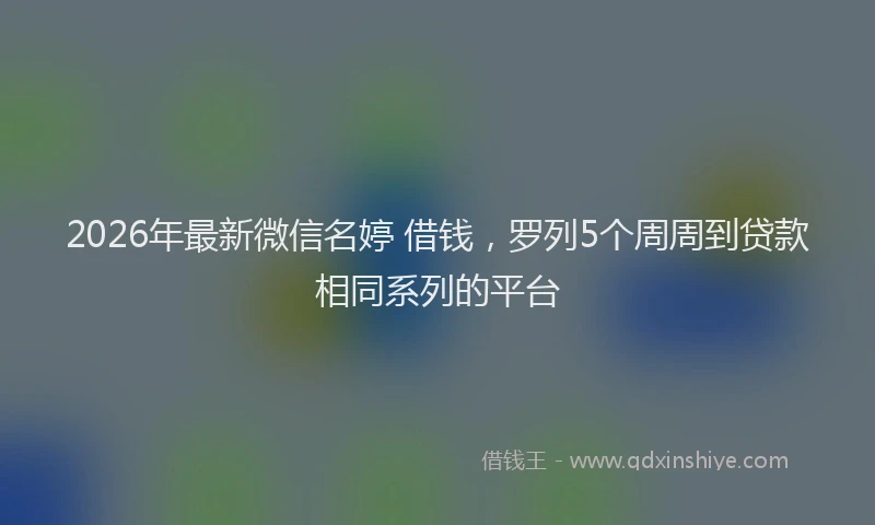 2026年最新微信名婷 借钱，罗列5个周周到贷款相同系列的平台