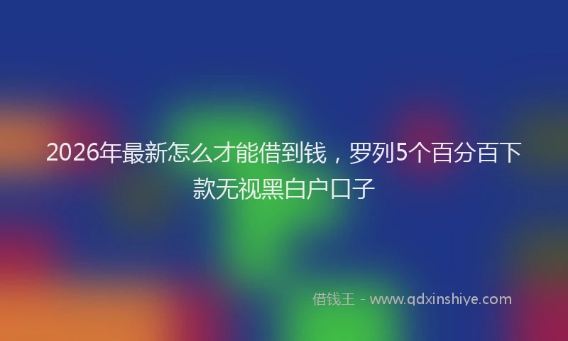 2026年最新怎么才能借到钱，罗列5个百分百下款无视黑白户口子