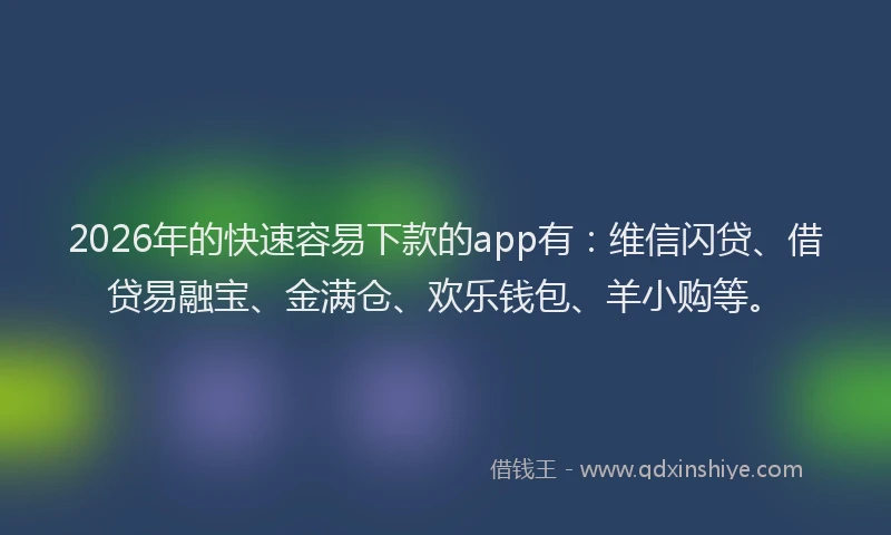 2026年的快速容易下款的app有：维信闪贷、借贷易融宝、金满仓、欢乐钱包、羊小购等。