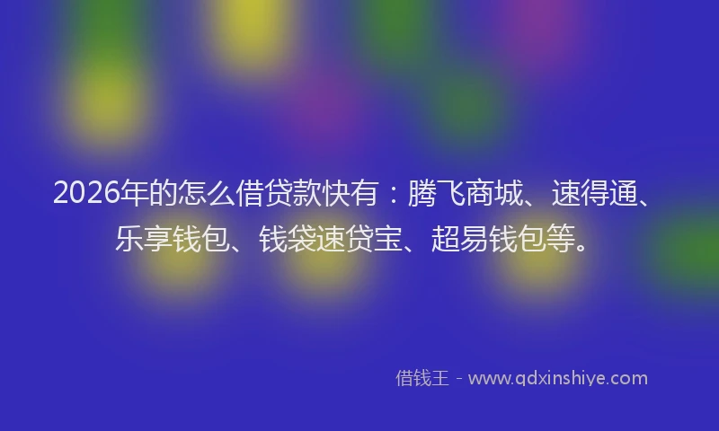 2026年的怎么借贷款快有：腾飞商城、速得通、乐享钱包、钱袋速贷宝、超易钱包等。