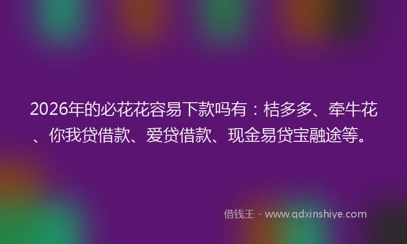 2026年的必花花容易下款吗有:桔多多、牵牛花、你我贷借款、爱贷借款、现金易贷宝融途等。