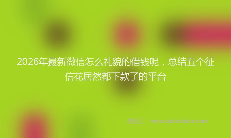 2026年最新微信怎么礼貌的借钱呢，总结五个征信花居然都下款了的平台