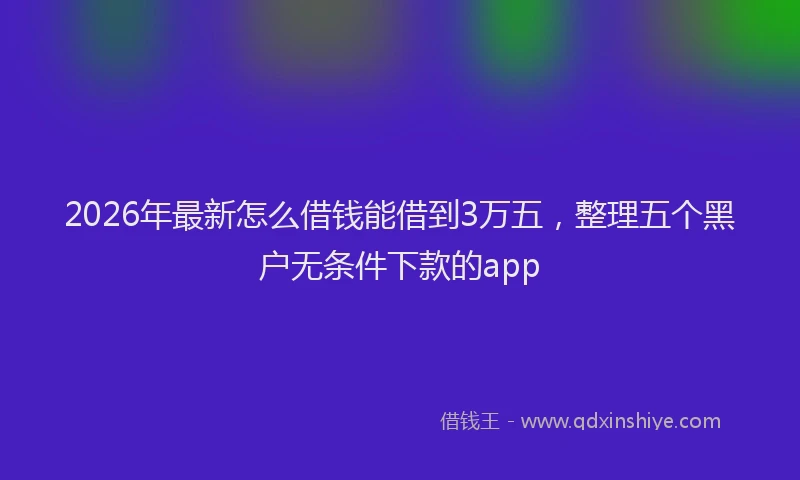 2026年最新怎么借钱能借到3万五，整理五个黑户无条件下款的app